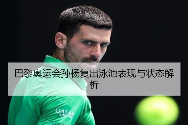 巴黎奥运会孙杨复出泳池表现与状态解析（Betway）